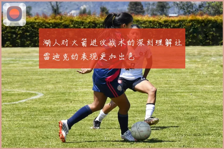 湖人对火箭进攻战术的深刻理解让雷迪克的表现更加出色