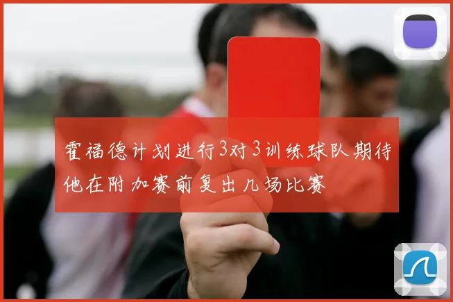 霍福德计划进行3对3训练球队期待他在附加赛前复出几场比赛