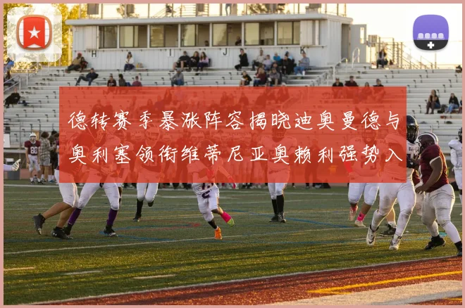 德转赛季暴涨阵容揭晓迪奥曼德与奥利塞领衔维蒂尼亚奥赖利强势入选