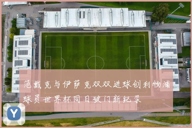 范戴克与伊萨克双双进球创利物浦球员世界杯同日破门新纪录