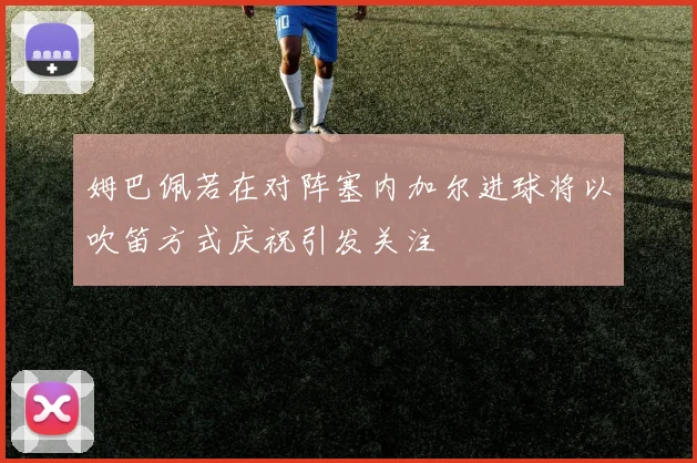 姆巴佩若在对阵塞内加尔进球将以吹笛方式庆祝引发关注