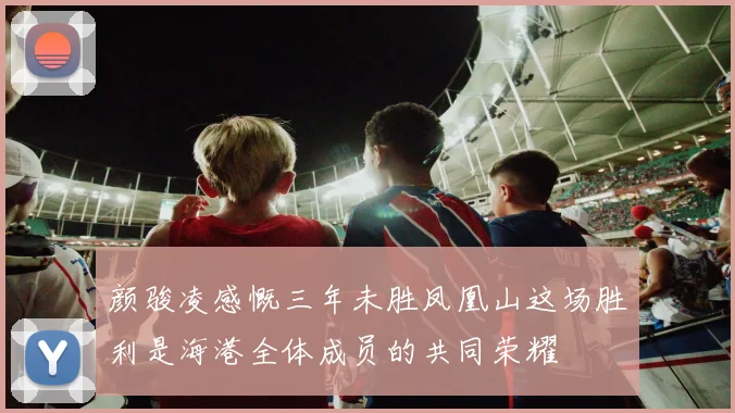 颜骏凌感慨三年未胜凤凰山这场胜利是海港全体成员的共同荣耀