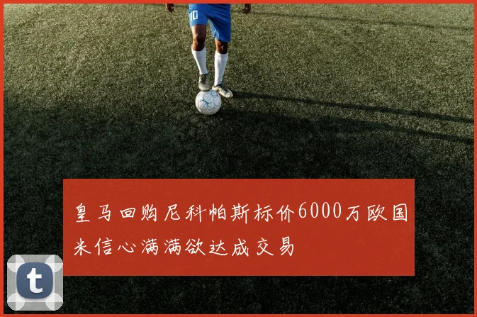 皇马回购尼科帕斯标价6000万欧国米信心满满欲达成交易