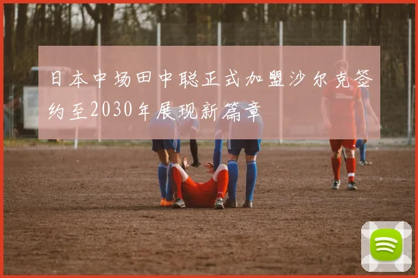 日本中场田中聪正式加盟沙尔克签约至2030年展现新篇章