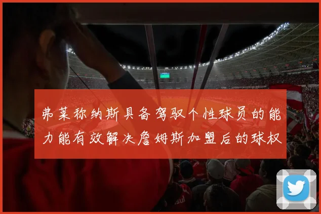 弗莱称纳斯具备驾驭个性球员的能力能有效解决詹姆斯加盟后的球权分配难题