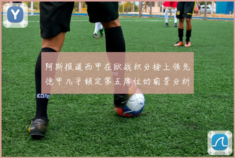 阿斯报道西甲在欧战积分榜上领先德甲几乎锁定第五席位的前景分析