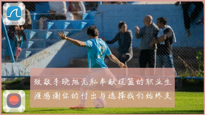 致敬李晓旭无私奉献辽篮的职业生涯感谢你的付出与选择我们始终支持你