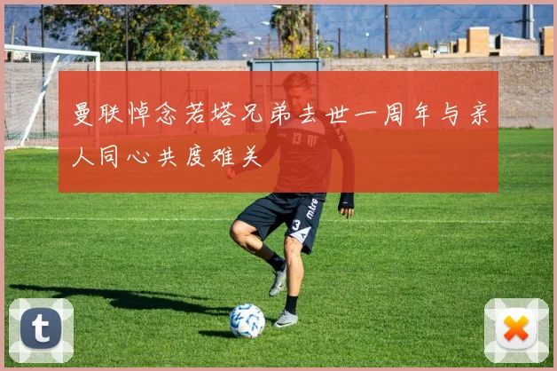 曼联悼念若塔兄弟去世一周年与亲人同心共度难关