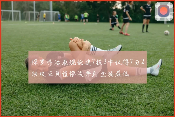 保罗乔治表现低迷7投3中仅得7分2助攻正负值惨淡并列全场最低