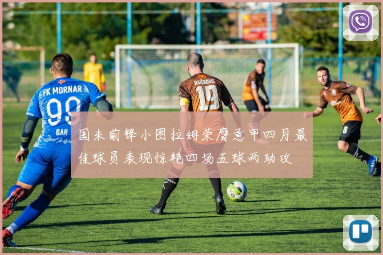 国米前锋小图拉姆荣膺意甲四月最佳球员表现惊艳四场五球两助攻