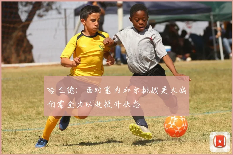 哈兰德：面对塞内加尔挑战更大我们需全力以赴提升状态