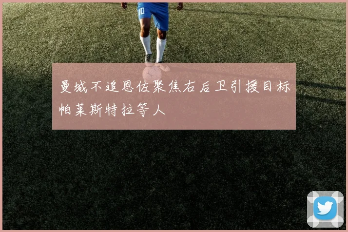 曼城不追恩佐聚焦右后卫引援目标帕莱斯特拉等人