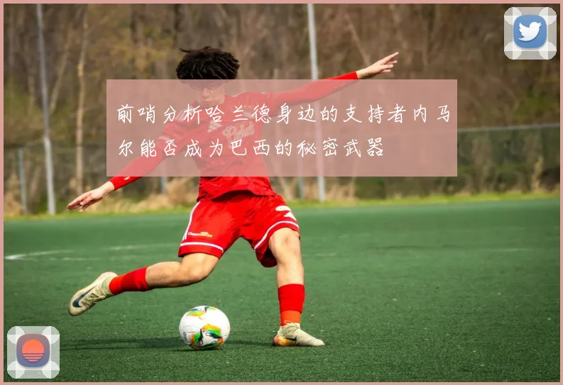 前哨分析哈兰德身边的支持者内马尔能否成为巴西的秘密武器