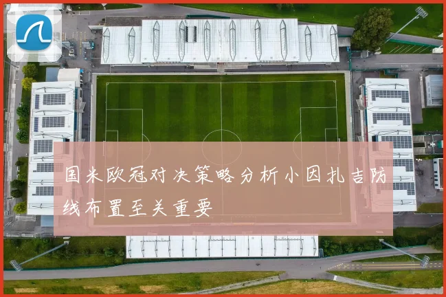 国米欧冠对决策略分析小因扎吉防线布置至关重要
