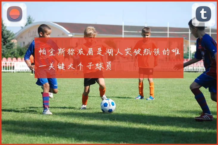 帕金斯称浓眉是湖人突破瓶颈的唯一关键大个子球员