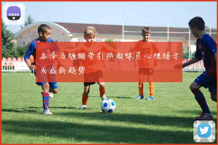 本泽马缠绷带引热潮球员心理暗示或成新趋势