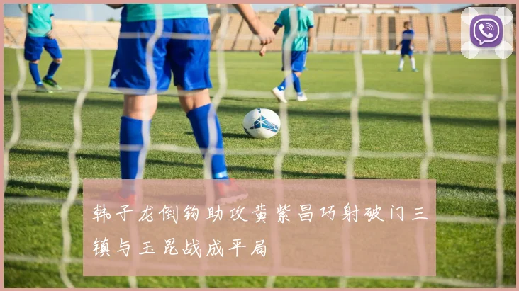 韩子龙倒钩助攻黄紫昌巧射破门三镇与玉昆战成平局
