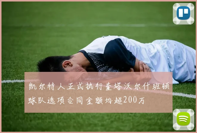 凯尔特人正式执行奎塔沃尔什班顿球队选项合同金额均超200万