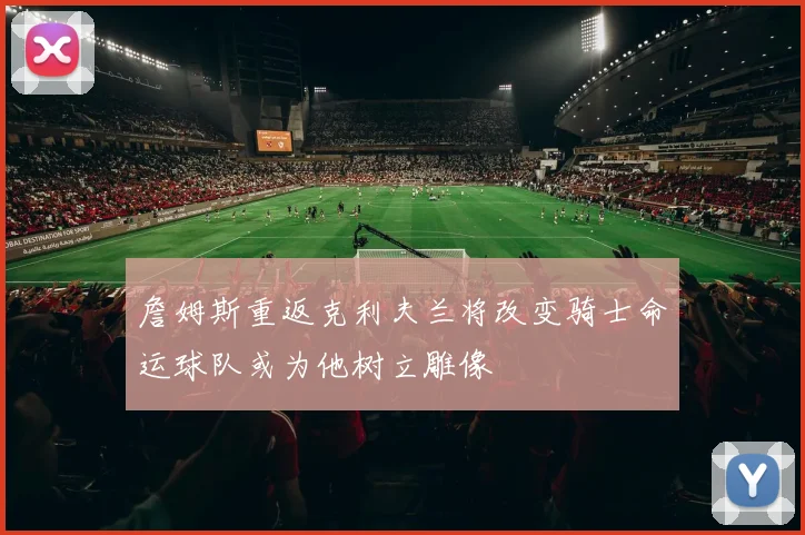 詹姆斯重返克利夫兰将改变骑士命运球队或为他树立雕像