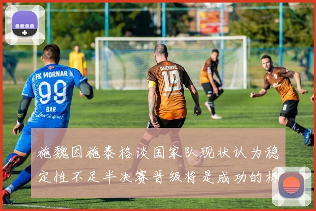 施魏因施泰格谈国家队现状认为稳定性不足半决赛晋级将是成功的标志