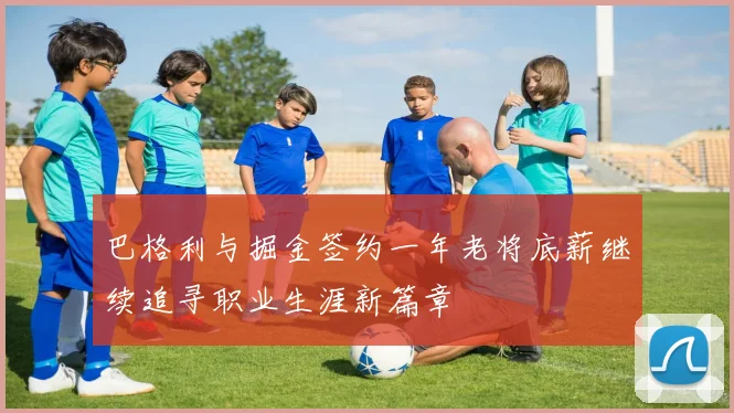 巴格利与掘金签约一年老将底薪继续追寻职业生涯新篇章