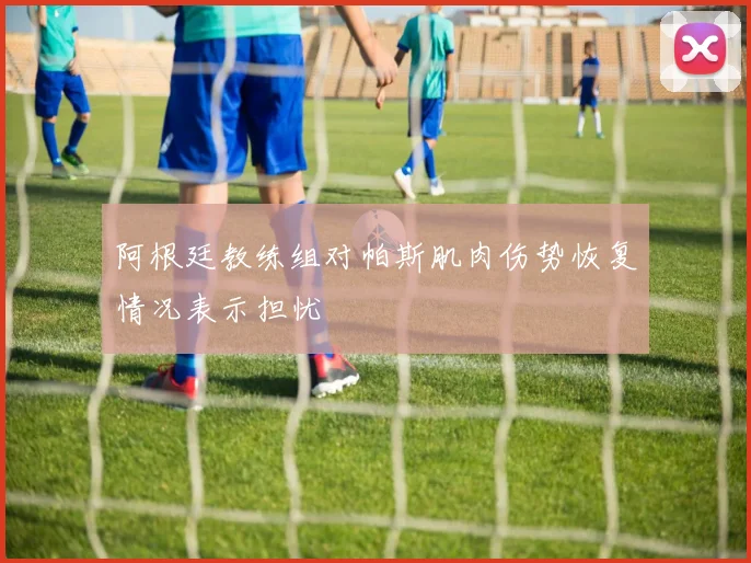 阿根廷教练组对帕斯肌肉伤势恢复情况表示担忧