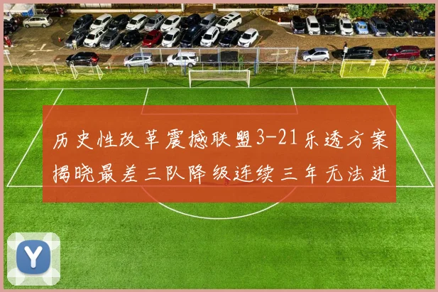 历史性改革震撼联盟3-21乐透方案揭晓最差三队降级连续三年无法进前五