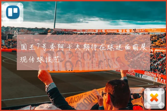 国王7号秀阿卡夫期待在球迷面前展现传球技艺