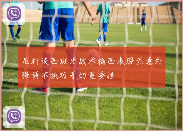 尼科谈西班牙战术梅西表现无意外强调不挑对手的重要性