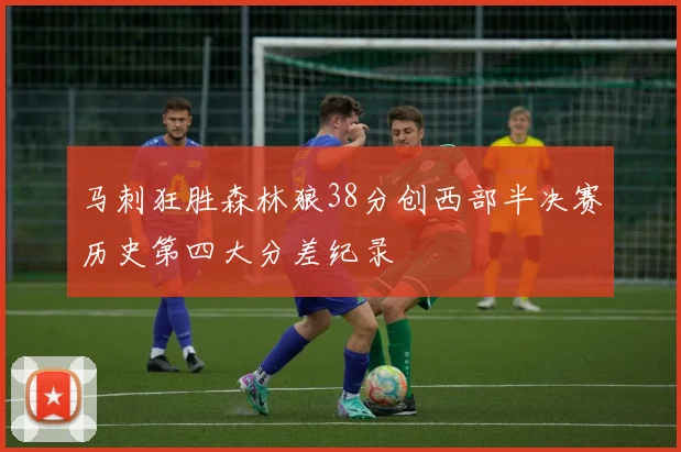 马刺狂胜森林狼38分创西部半决赛历史第四大分差纪录