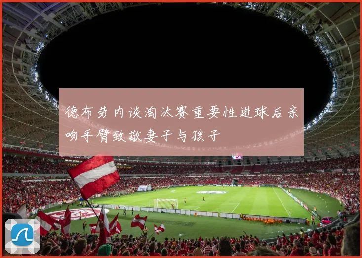 德布劳内谈淘汰赛重要性进球后亲吻手臂致敬妻子与孩子