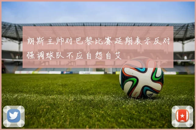 朗斯主帅对巴黎比赛延期表示反对强调球队不应自怨自艾